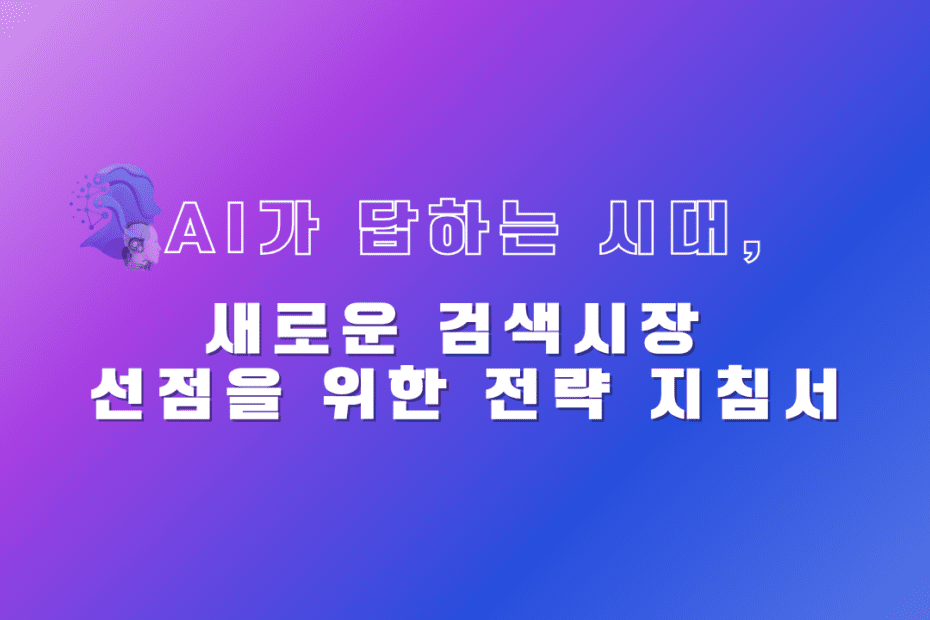 AI가 답하는 시대, 새로운 검색시장 선점을 위한 전략 지침서